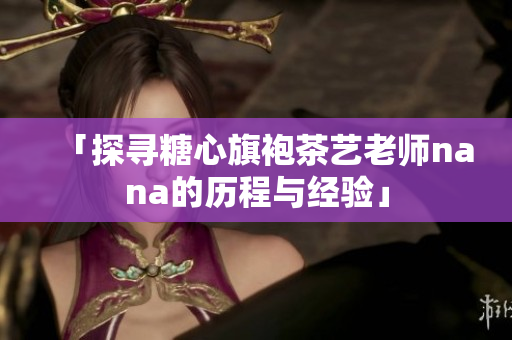 「探寻糖心旗袍茶艺老师nana的历程与经验」