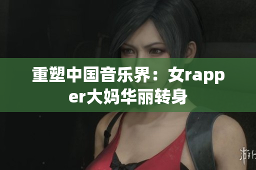 重塑中国音乐界：女rapper大妈华丽转身