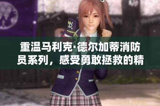 重温马利克·德尔加蒂消防员系列，感受勇敢拯救的精神