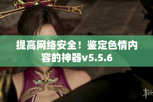 提高网络安全！鉴定色情内容的神器v5.5.6