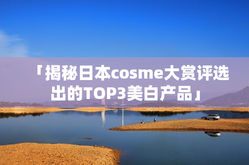 「揭秘日本cosme大赏评选出的TOP3美白产品」