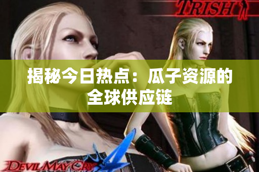 揭秘今日热点：瓜子资源的全球供应链