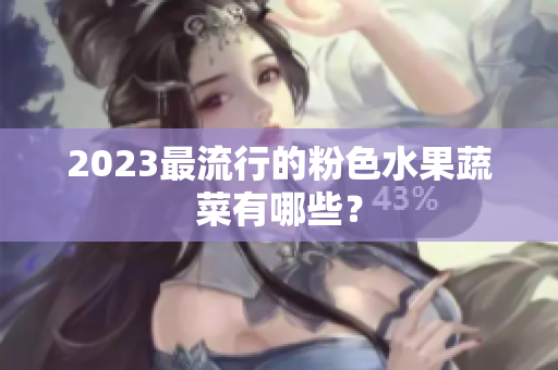2023最流行的粉色水果蔬菜有哪些？