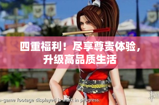 四重福利！尽享尊贵体验，升级高品质生活