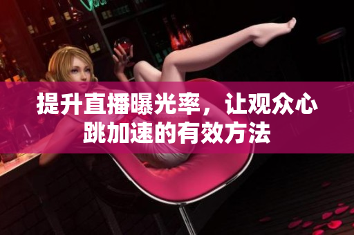 提升直播曝光率，让观众心跳加速的有效方法