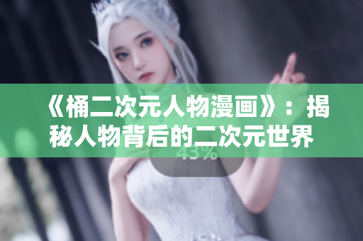《桶二次元人物漫画》：揭秘人物背后的二次元世界