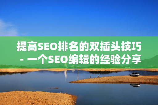 提高SEO排名的双插头技巧 - 一个SEO编辑的经验分享