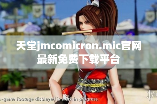 天堂jmcomicron.mic官网最新免费下载平台