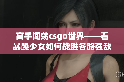 高手闯荡csgo世界——看暴躁少女如何战胜各路强敌
