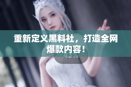重新定义黑料社，打造全网爆款内容！