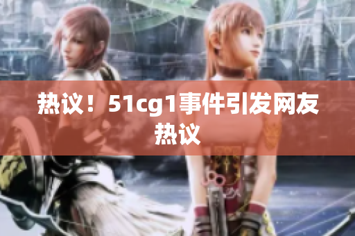 热议！51cg1事件引发网友热议