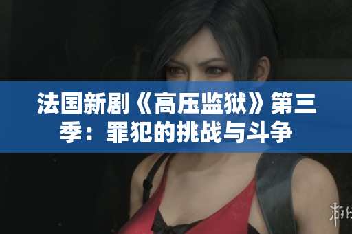 法国新剧《高压监狱》第三季：罪犯的挑战与斗争