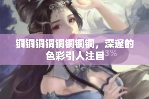 铜铜铜铜铜铜铜铜，深邃的色彩引人注目