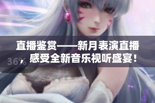 直播鉴赏——新月表演直播，感受全新音乐视听盛宴！