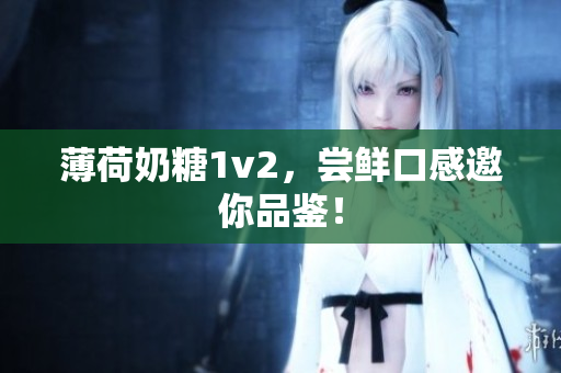 薄荷奶糖1v2，尝鲜口感邀你品鉴！