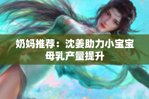 奶妈推荐：沈姜助力小宝宝母乳产量提升