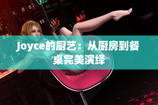 Joyce的厨艺：从厨房到餐桌完美演绎