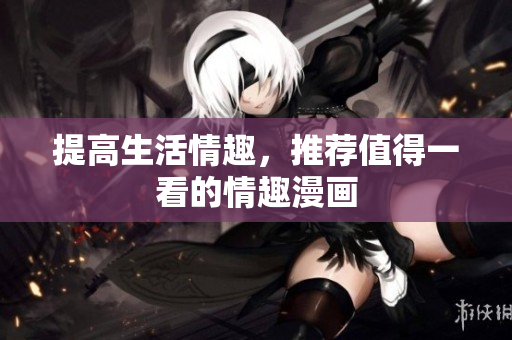 提高生活情趣，推荐值得一看的情趣漫画