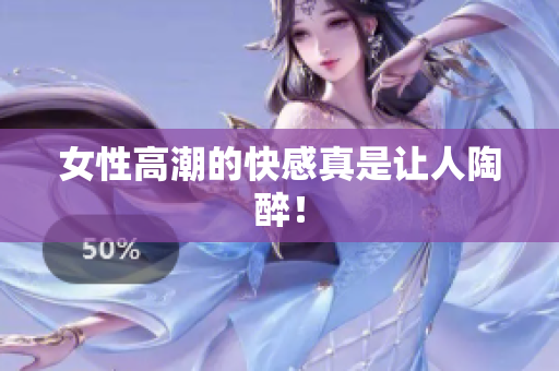 女性高潮的快感真是让人陶醉！