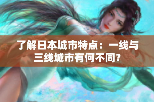 了解日本城市特点：一线与三线城市有何不同？
