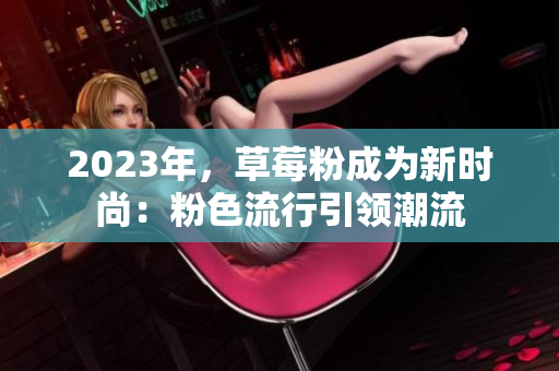2023年，草莓粉成为新时尚：粉色流行引领潮流