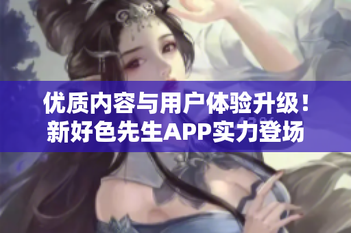 优质内容与用户体验升级！新好色先生APP实力登场