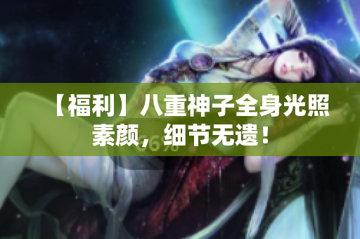 【福利】八重神子全身光照素颜，细节无遗！