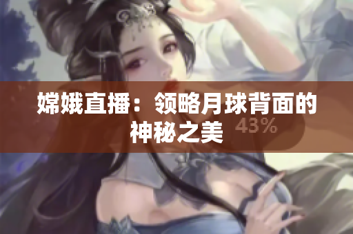 嫦娥直播：领略月球背面的神秘之美