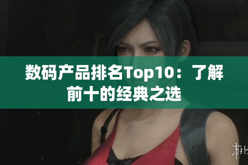 数码产品排名Top10：了解前十的经典之选