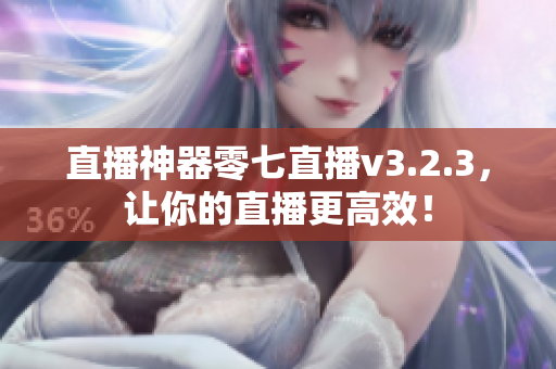 直播神器零七直播v3.2.3，让你的直播更高效！