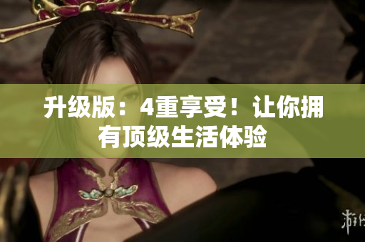 升级版：4重享受！让你拥有顶级生活体验