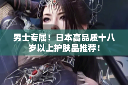 男士专属！日本高品质十八岁以上护肤品推荐！