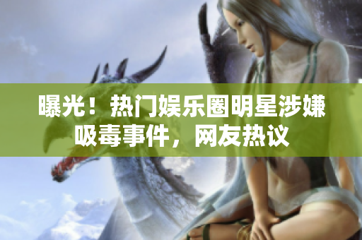 曝光！热门娱乐圈明星涉嫌吸毒事件，网友热议