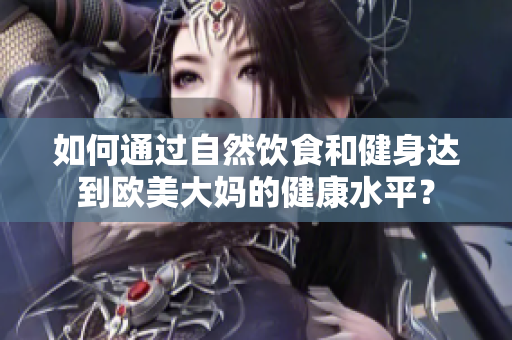 如何通过自然饮食和健身达到欧美大妈的健康水平？