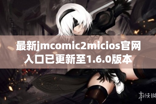 最新jmcomic2micios官网入口已更新至1.6.0版本