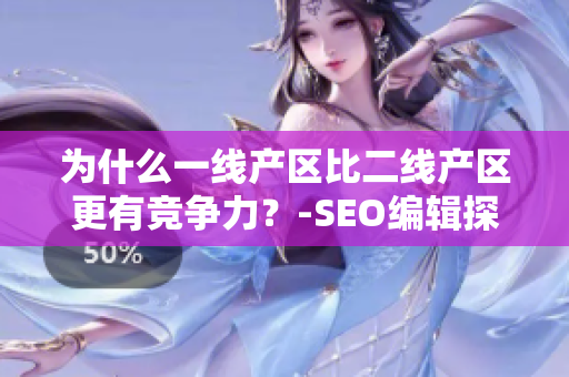 为什么一线产区比二线产区更有竞争力？-SEO编辑探究