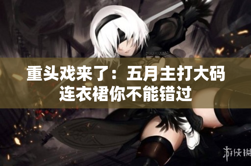 重头戏来了：五月主打大码连衣裙你不能错过