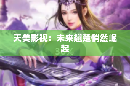 天美影视：未来翘楚悄然崛起