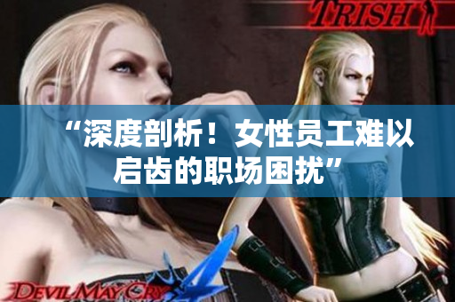 “深度剖析！女性员工难以启齿的职场困扰”