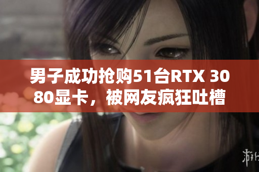 男子成功抢购51台RTX 3080显卡，被网友疯狂吐槽