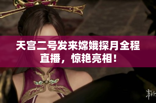 天宫二号发来嫦娥探月全程直播，惊艳亮相！