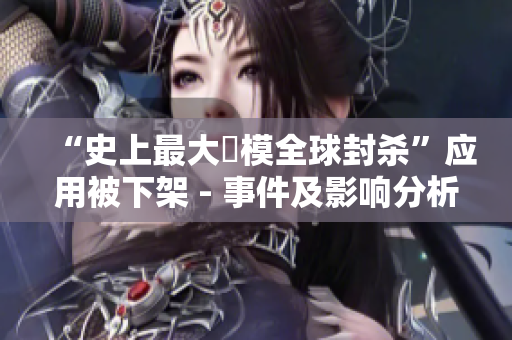 “史上最大規模全球封杀”应用被下架 - 事件及影响分析