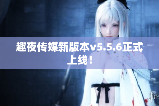 趣夜传媒新版本v5.5.6正式上线！