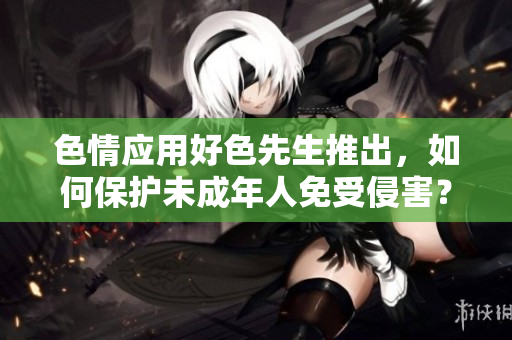色情应用好色先生推出，如何保护未成年人免受侵害？