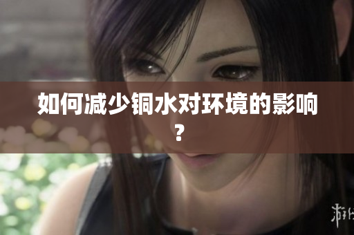 如何减少铜水对环境的影响？