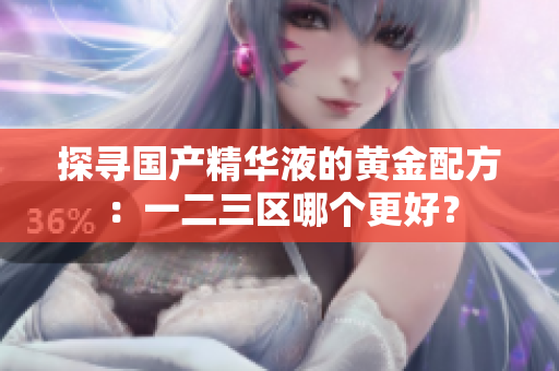 探寻国产精华液的黄金配方：一二三区哪个更好？