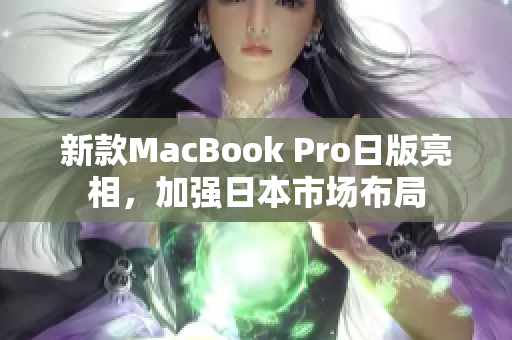 新款MacBook Pro日版亮相，加强日本市场布局