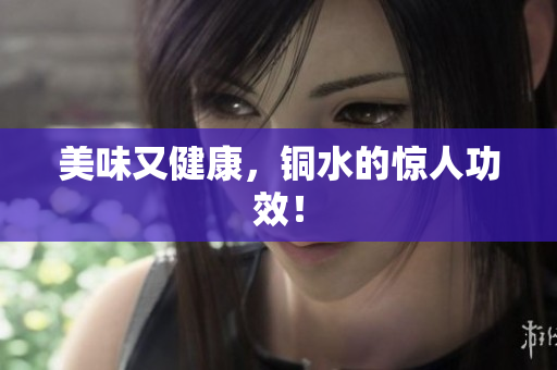美味又健康，铜水的惊人功效！