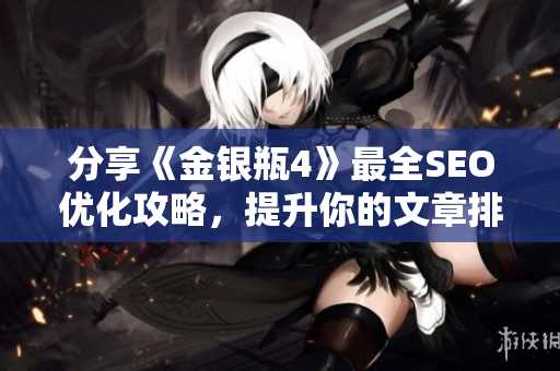 分享《金银瓶4》最全SEO优化攻略，提升你的文章排名！