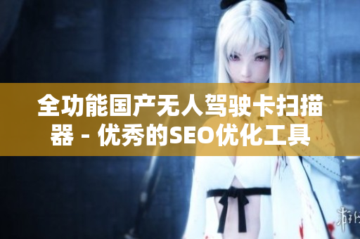 全功能国产无人驾驶卡扫描器 - 优秀的SEO优化工具
